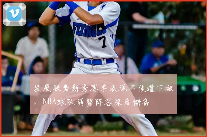 发展联盟新秀赛季表现不佳遭下放,NBA球队调整阵容深度储备