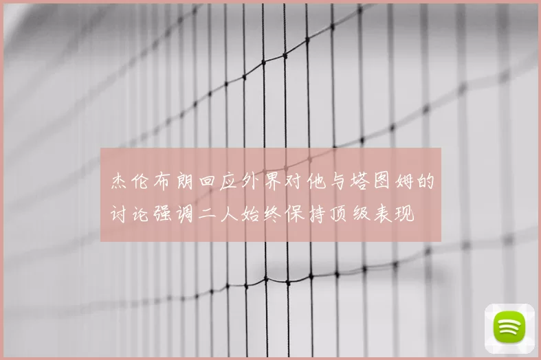 杰伦布朗回应外界对他与塔图姆的讨论强调二人始终保持顶级表现