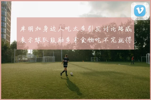 库明加身边人吃太多引发讨论路威表示球队鼓励多拿食物吃不完就得扔掉