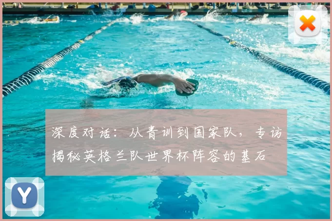 深度对话:从青训到国家队,专访揭秘英格兰队世界杯阵容的基石