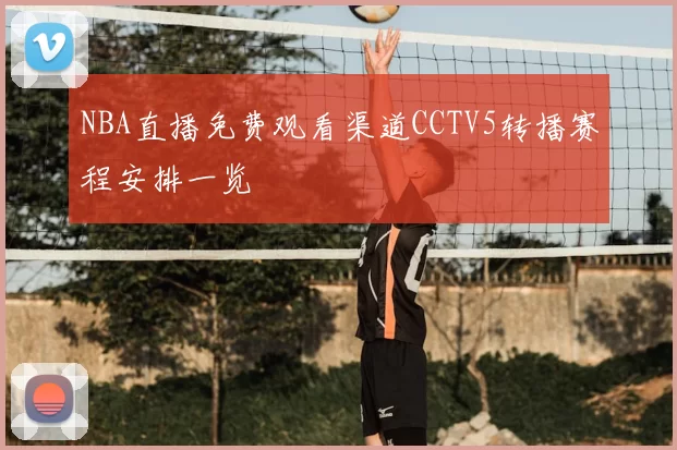 NBA直播免费观看渠道CCTV5转播赛程安排一览