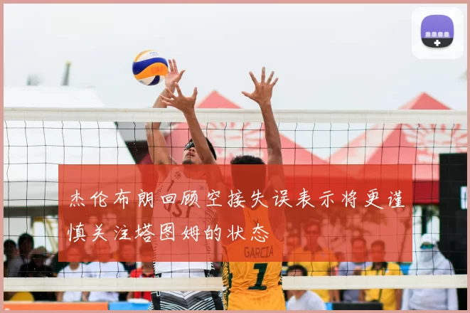 杰伦布朗回顾空接失误表示将更谨慎关注塔图姆的状态