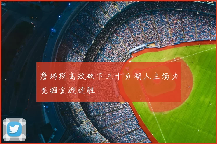 詹姆斯高效砍下三十分湖人主场力克掘金迎连胜