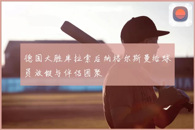 德国大胜库拉索后纳格尔斯曼给球员放假与伴侣团聚