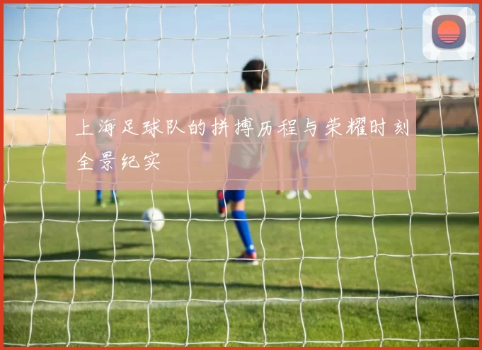 上海足球队的拼搏历程与荣耀时刻全景纪实