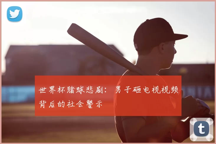 世界杯赌球悲剧:男子砸电视视频背后的社会警示