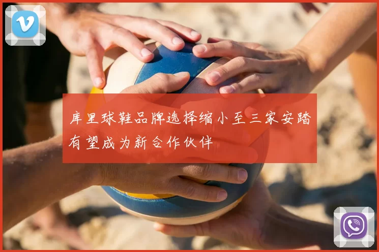 库里球鞋品牌选择缩小至三家安踏有望成为新合作伙伴