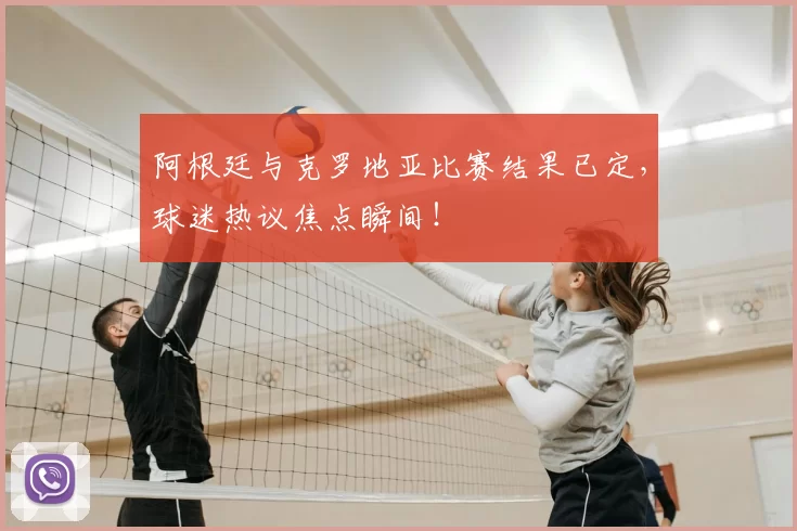阿根廷与克罗地亚比赛结果已定,球迷热议焦点瞬间!