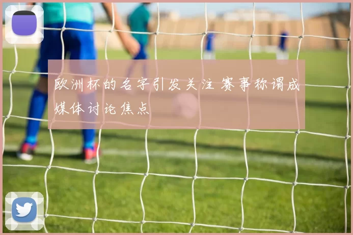 欧洲杯的名字引发关注 赛事称谓成媒体讨论焦点