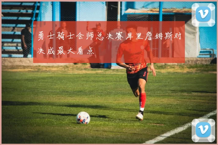 勇士骑士会师总决赛库里詹姆斯对决成最大看点