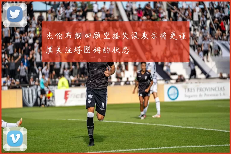 杰伦布朗回顾空接失误表示将更谨慎关注塔图姆的状态