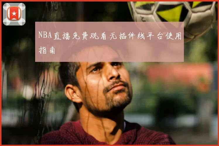 NBA直播免费观看无插件线平台使用指南