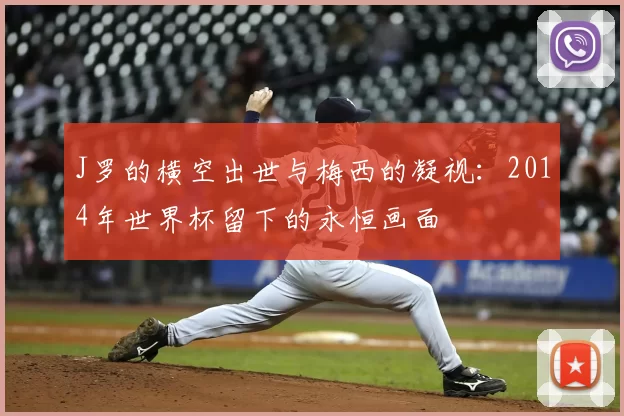 J罗的横空出世与梅西的凝视：2014年世界杯留下的永恒画面