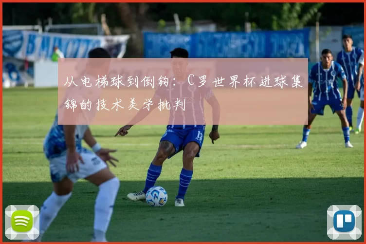 从电梯球到倒钩:C罗世界杯进球集锦的技术美学批判