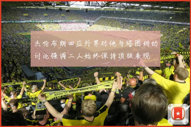 杰伦布朗回应外界对他与塔图姆的讨论强调二人始终保持顶级表现