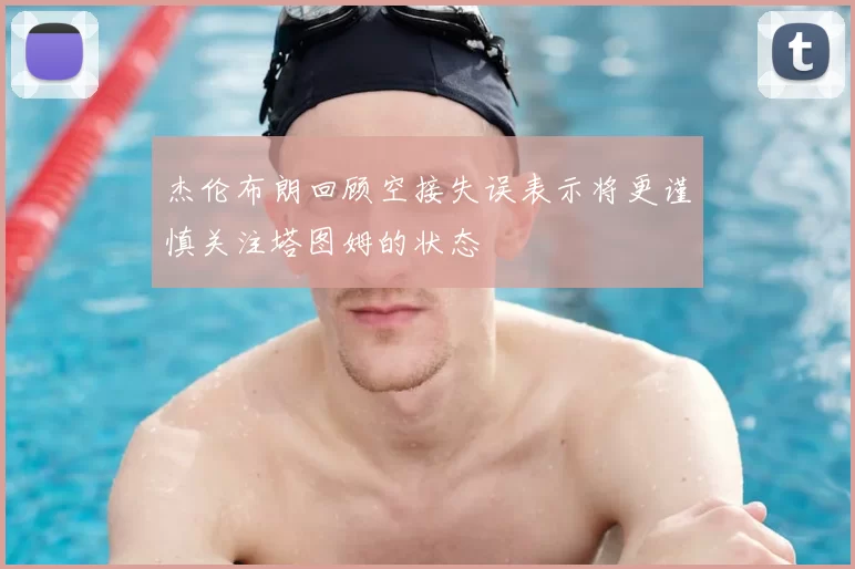 杰伦布朗回顾空接失误表示将更谨慎关注塔图姆的状态