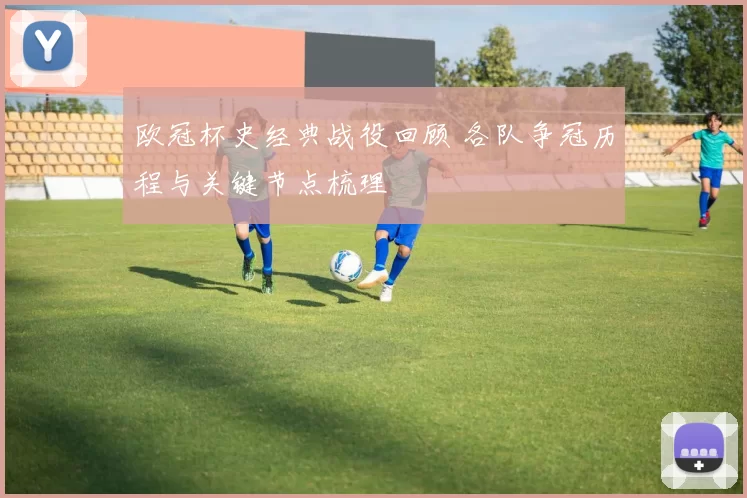 欧冠杯史经典战役回顾 各队争冠历程与关键节点梳理