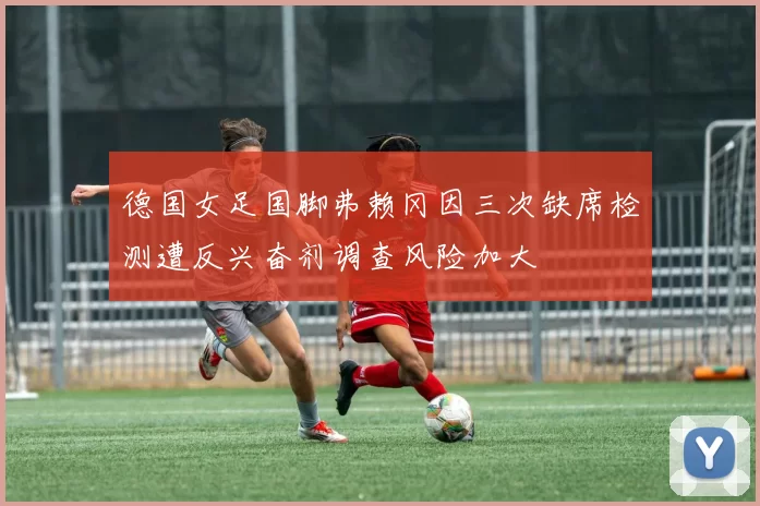 德国女足国脚弗赖冈因三次缺席检测遭反兴奋剂调查风险加大