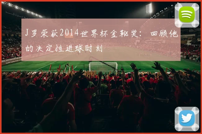J罗荣获2014世界杯金靴奖:回顾他的决定性进球时刻