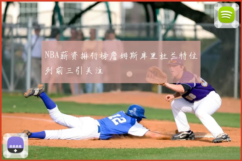 NBA薪资排行榜詹姆斯库里杜兰特位列前三引关注