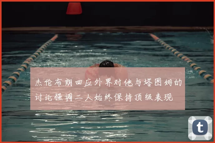 杰伦布朗回应外界对他与塔图姆的讨论强调二人始终保持顶级表现