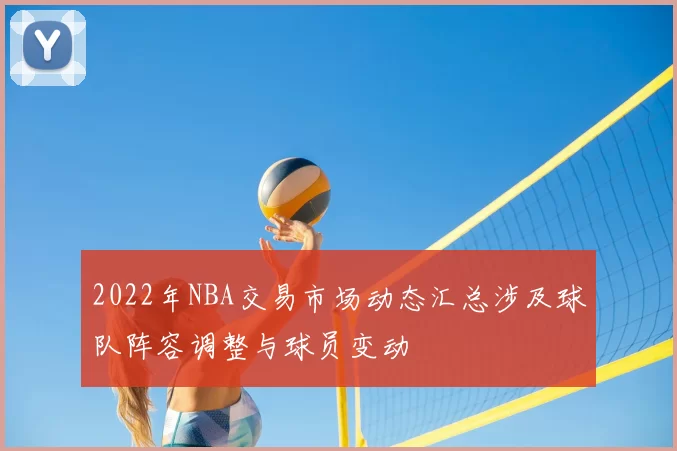 2022年NBA交易市场动态汇总涉及球队阵容调整与球员变动
