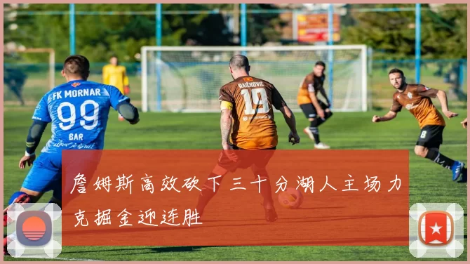 詹姆斯高效砍下三十分湖人主场力克掘金迎连胜