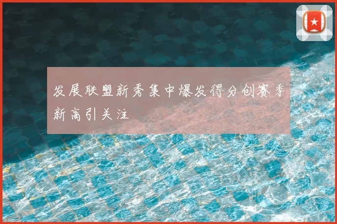 发展联盟新秀集中爆发得分创赛季新高引关注