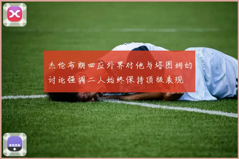 杰伦布朗回应外界对他与塔图姆的讨论强调二人始终保持顶级表现
