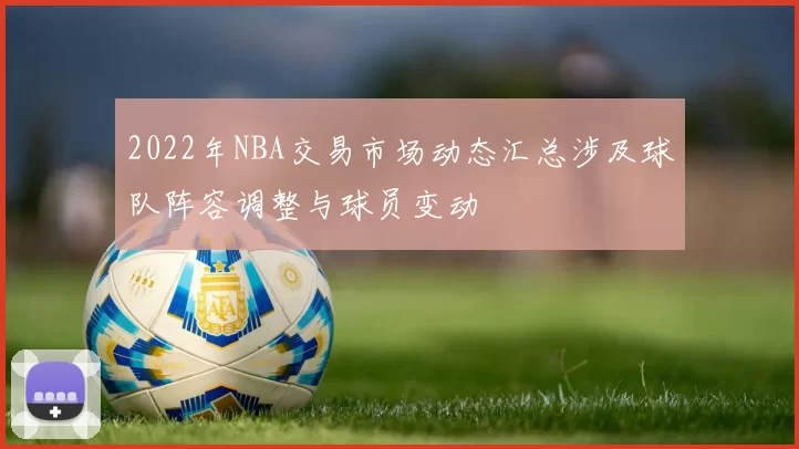 2022年NBA交易市场动态汇总涉及球队阵容调整与球员变动