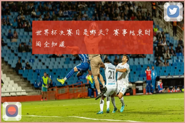 世界杯决赛日是哪天?赛事结束时间全知道