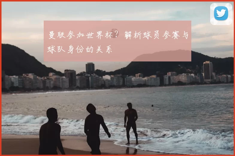 曼联参加世界杯?解析球员参赛与球队身份的关系