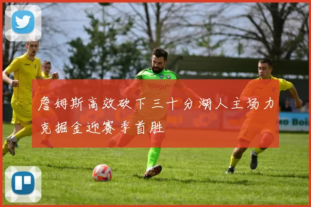 詹姆斯高效砍下三十分湖人主场力克掘金迎赛季首胜