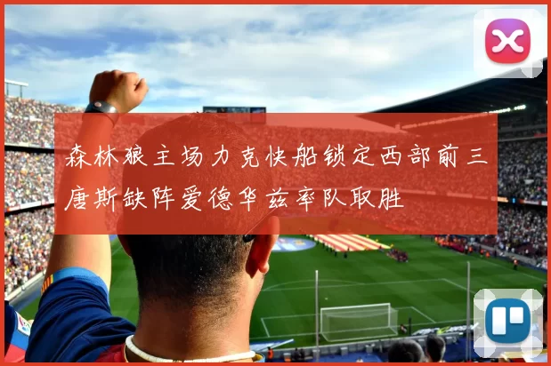 森林狼主场力克快船锁定西部前三唐斯缺阵爱德华兹率队取胜