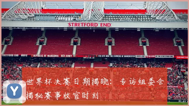 世界杯决赛日期揭晓:专访组委会揭秘赛事收官时刻