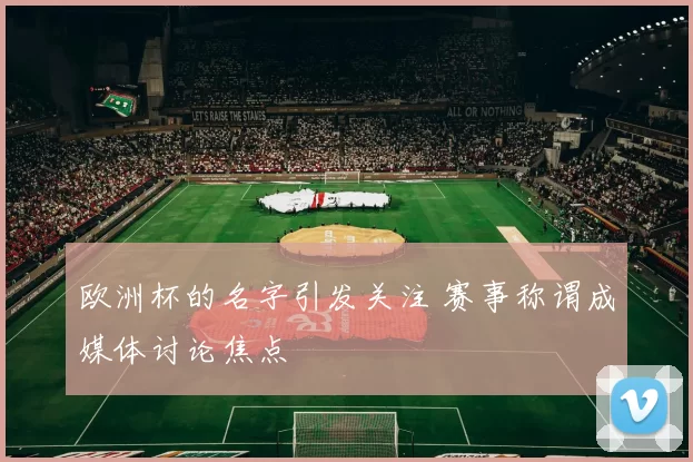 欧洲杯的名字引发关注 赛事称谓成媒体讨论焦点