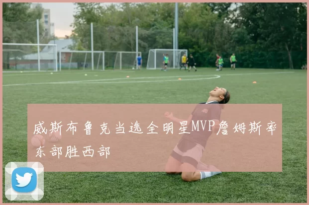 威斯布鲁克当选全明星MVP詹姆斯率东部胜西部