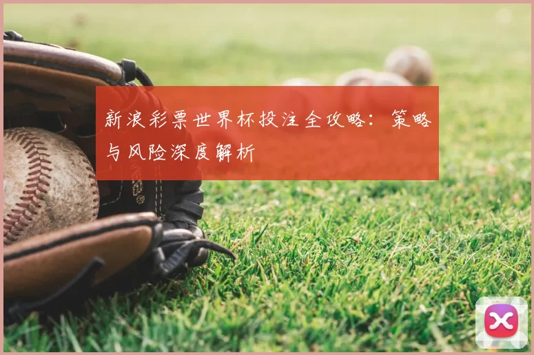 新浪彩票世界杯投注全攻略:策略与风险深度解析