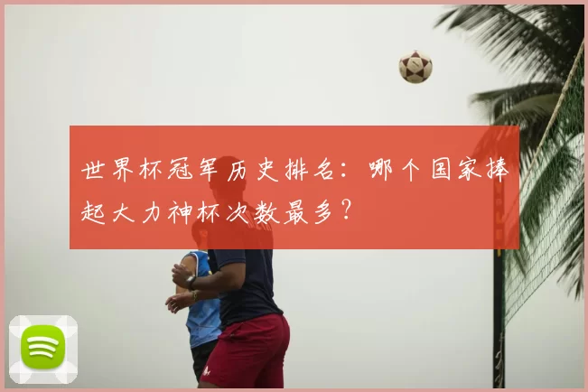 世界杯冠军历史排名:哪个国家捧起大力神杯次数最多?