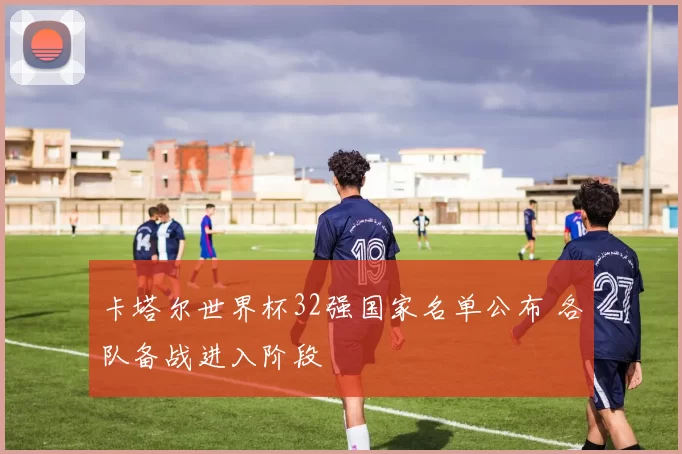 卡塔尔世界杯32强国家名单公布 各队备战进入阶段