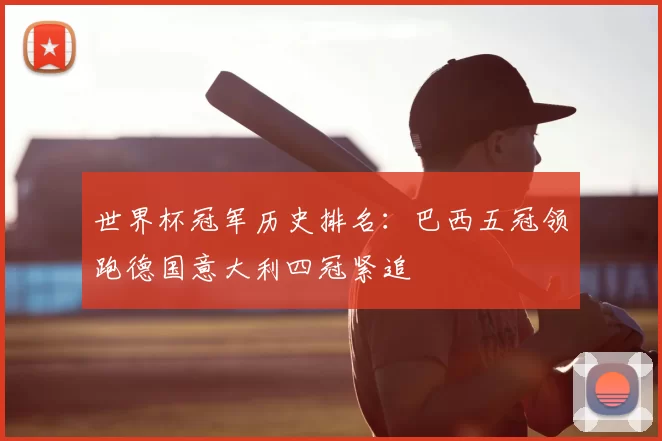 世界杯冠军历史排名:巴西五冠领跑德国意大利四冠紧追