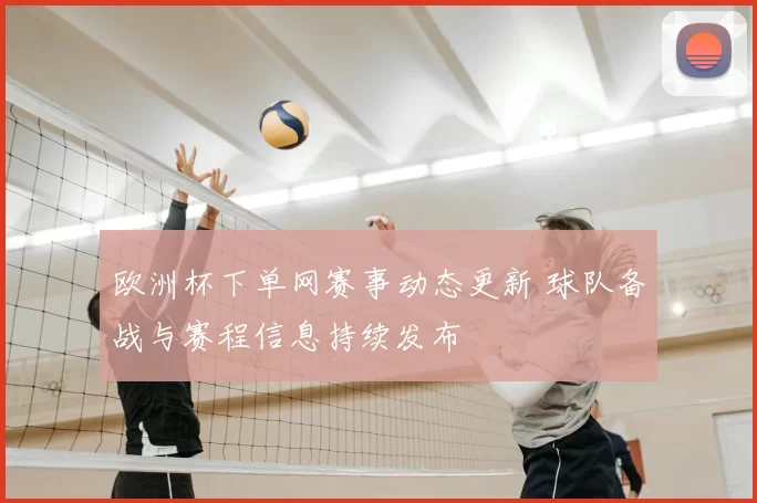 欧洲杯下单网赛事动态更新 球队备战与赛程信息持续发布
