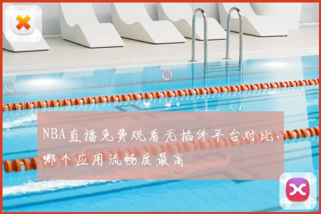 NBA直播免费观看无插件平台对比,哪个应用流畅度最高