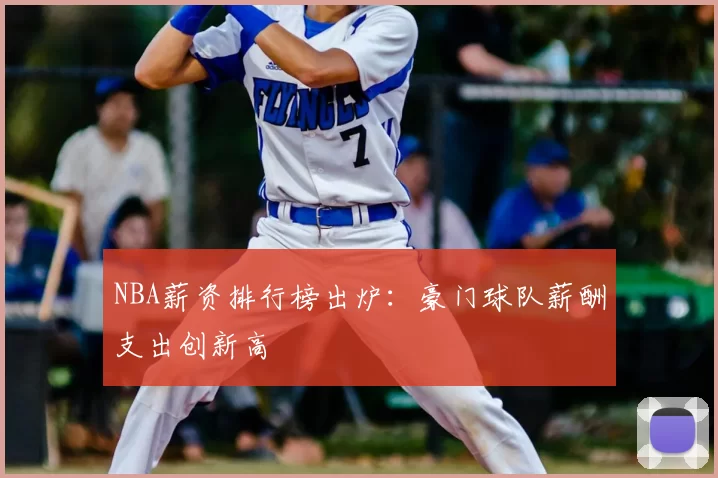 NBA薪资排行榜出炉:豪门球队薪酬支出创新高
