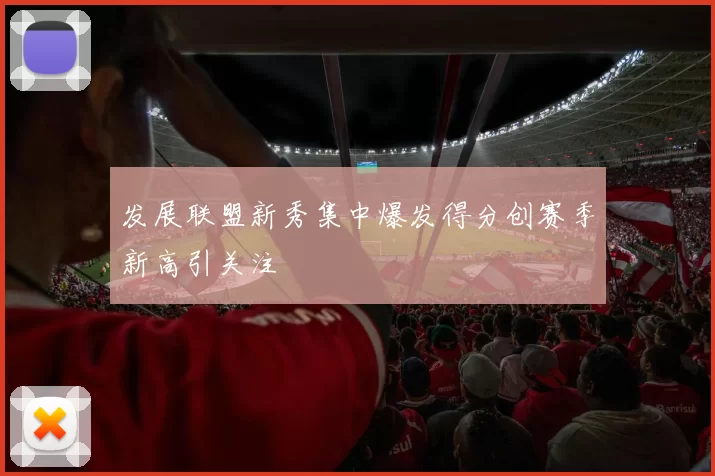 发展联盟新秀集中爆发得分创赛季新高引关注