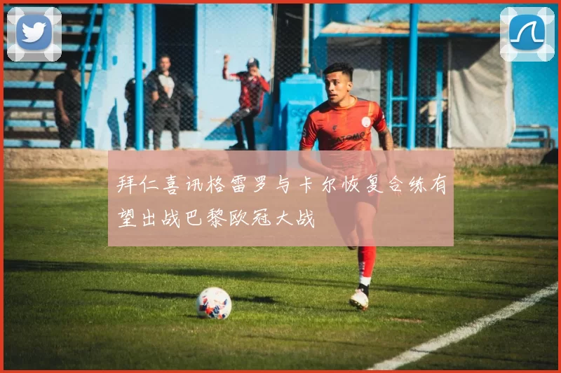 拜仁喜讯格雷罗与卡尔恢复合练有望出战巴黎欧冠大战