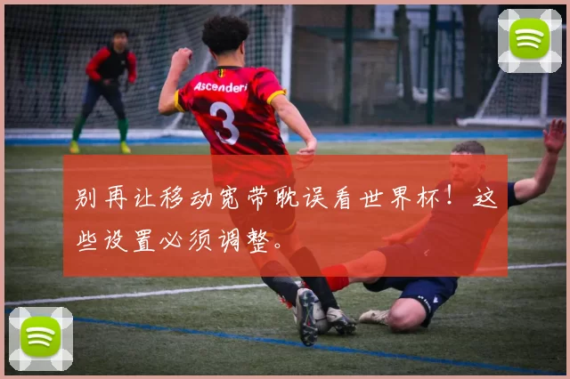 别再让移动宽带耽误看世界杯!这些设置必须调整。