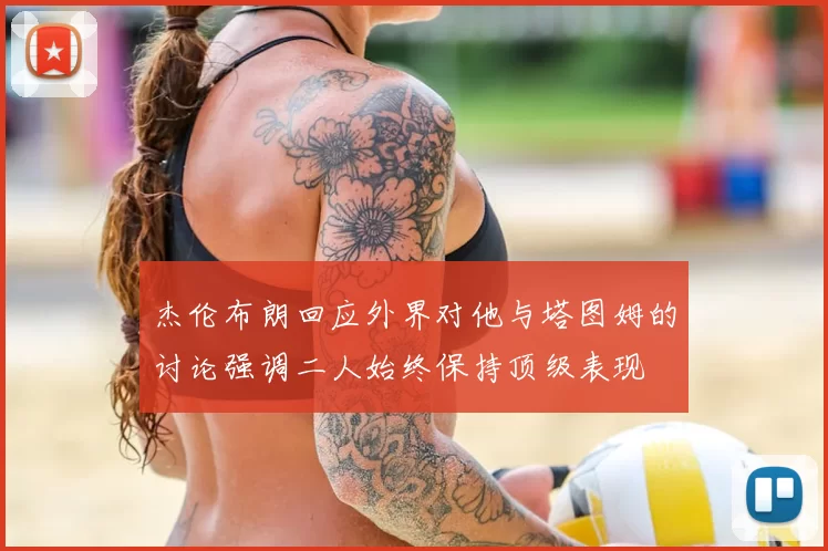 杰伦布朗回应外界对他与塔图姆的讨论强调二人始终保持顶级表现