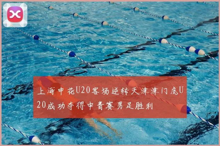 上海申花U20客场逆转天津津门虎U20成功夺得中青赛男足胜利
