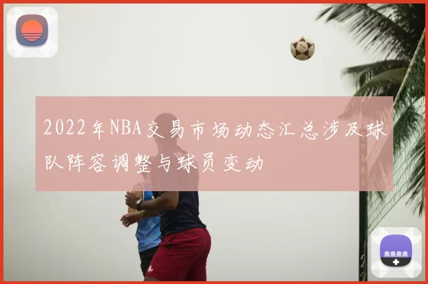 2022年NBA交易市场动态汇总涉及球队阵容调整与球员变动